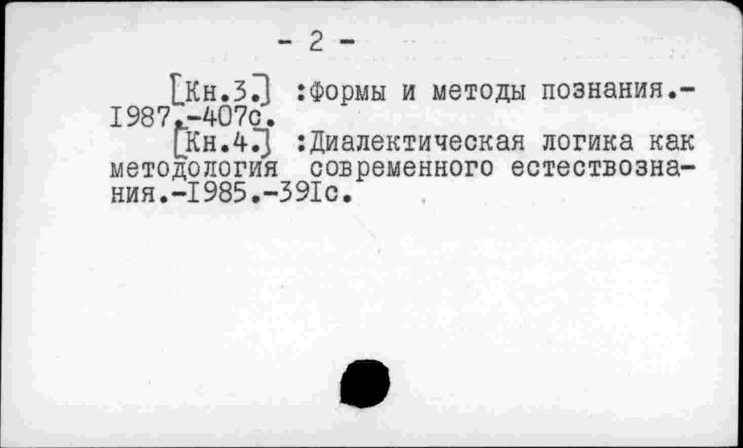 ﻿- 2 -
ГКн.З? :Формы и методы познания.-1987.-407с.
[Кн.43 :Диалектическая логика как методология современного естествознания. -1985.-391с.